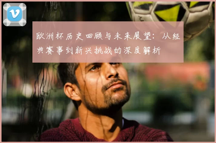 欧洲杯历史回顾与未来展望：从经典赛事到新兴挑战的深度解析