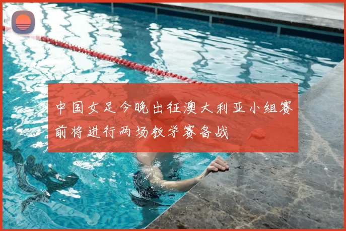 中国女足今晚出征澳大利亚小组赛前将进行两场教学赛备战