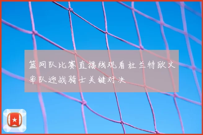 篮网队比赛直播线观看杜兰特欧文率队迎战骑士关键对决