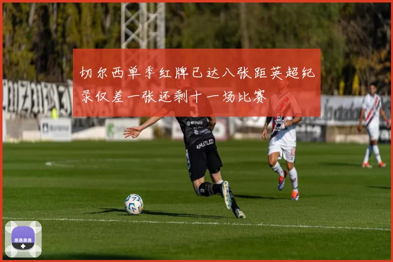 切尔西单季红牌已达八张距英超纪录仅差一张还剩十一场比赛