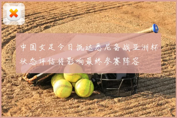 中国女足今日抵达悉尼备战亚洲杯状态评估将影响最终参赛阵容