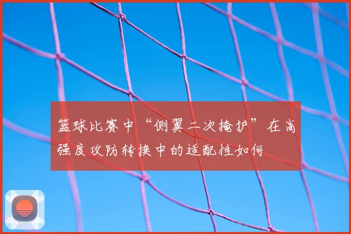 篮球比赛中“侧翼二次掩护”在高强度攻防转换中的适配性如何
