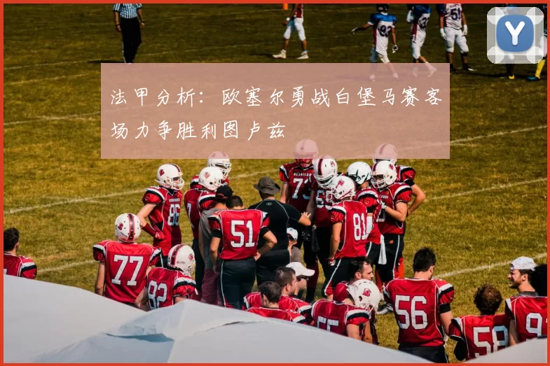 法甲分析：欧塞尔勇战白堡马赛客场力争胜利图卢兹