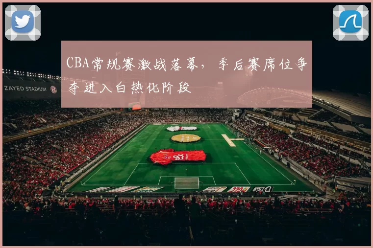 CBA常规赛激战落幕，季后赛席位争夺进入白热化阶段