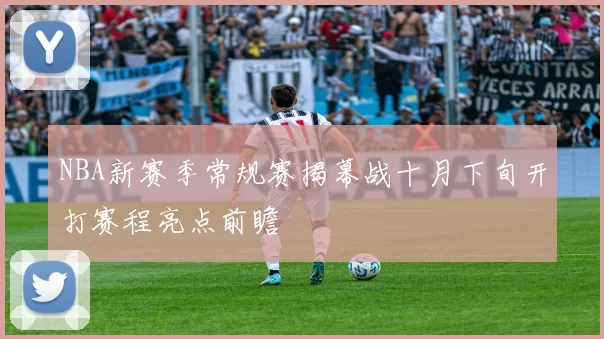 NBA新赛季常规赛揭幕战十月下旬开打赛程亮点前瞻