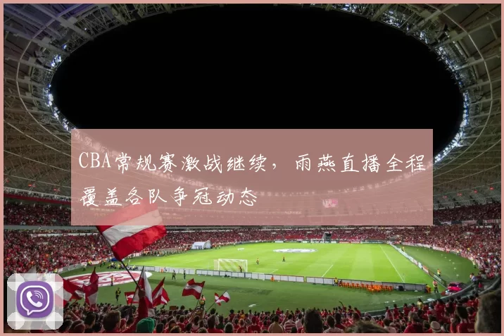 CBA常规赛激战继续，雨燕直播全程覆盖各队争冠动态