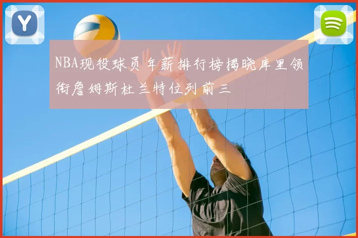 NBA现役球员年薪排行榜揭晓库里领衔詹姆斯杜兰特位列前三