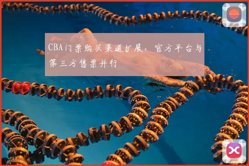 CBA门票购买渠道扩展，官方平台与第三方售票并行