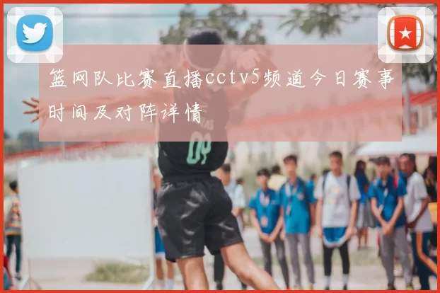 篮网队比赛直播cctv5频道今日赛事时间及对阵详情