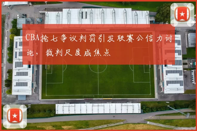 CBA抢七争议判罚引发联赛公信力讨论,裁判尺度成焦点