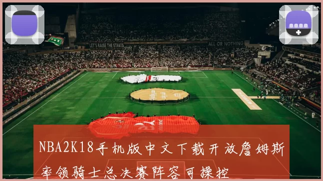 NBA2K18手机版中文下载开放詹姆斯率领骑士总决赛阵容可操控
