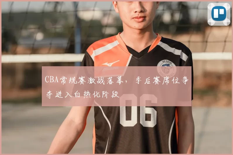 CBA常规赛激战落幕，季后赛席位争夺进入白热化阶段