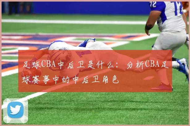 足球CBA中后卫是什么：分析CBA足球赛事中的中后卫角色