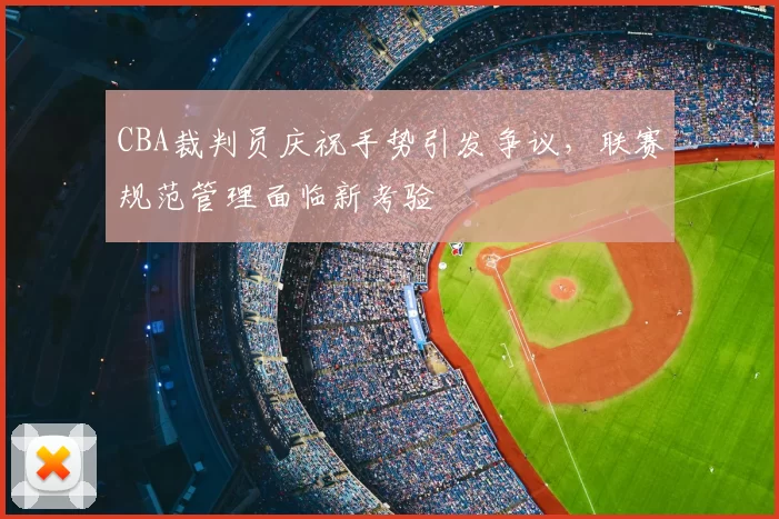 CBA裁判员庆祝手势引发争议，联赛规范管理面临新考验