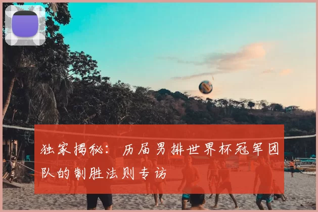 独家揭秘:历届男排世界杯冠军团队的制胜法则专访