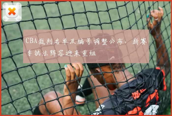 CBA裁判名单及编号调整公布，新赛季执法阵容迎来重组