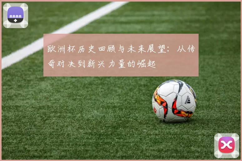 欧洲杯历史回顾与未来展望:从传奇对决到新兴力量的崛起