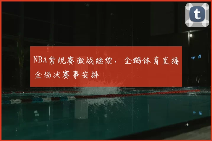 NBA常规赛激战继续，企鹅体育直播全场次赛事安排