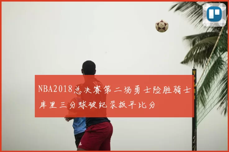 NBA2018总决赛第二场勇士险胜骑士库里三分球破纪录扳平比分