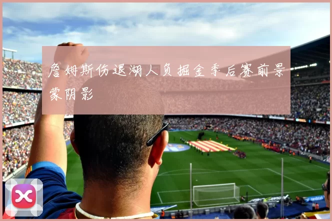 詹姆斯伤退湖人负掘金季后赛前景蒙阴影