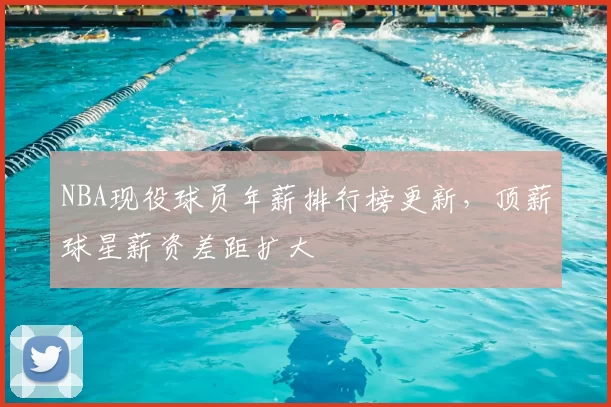 NBA现役球员年薪排行榜更新,顶薪球星薪资差距扩大