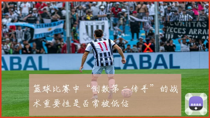 篮球比赛中“倒数第二传手”的战术重要性是否常被低估