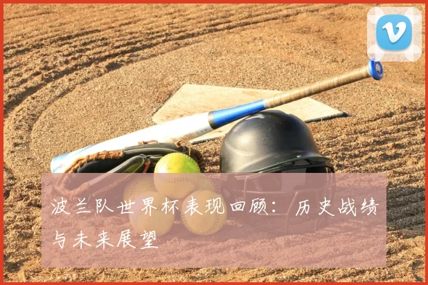 波兰队世界杯表现回顾:历史战绩与未来展望