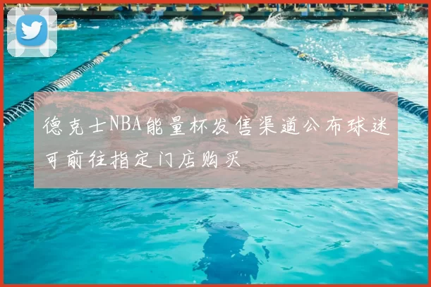 德克士NBA能量杯发售渠道公布球迷可前往指定门店购买
