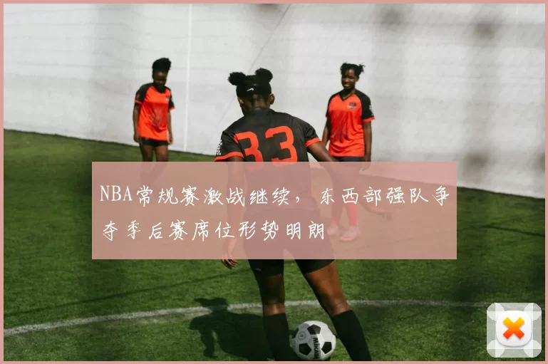 NBA常规赛激战继续，东西部强队争夺季后赛席位形势明朗