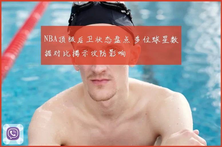 NBA顶级后卫状态盘点 多位球星数据对比揭示攻防影响