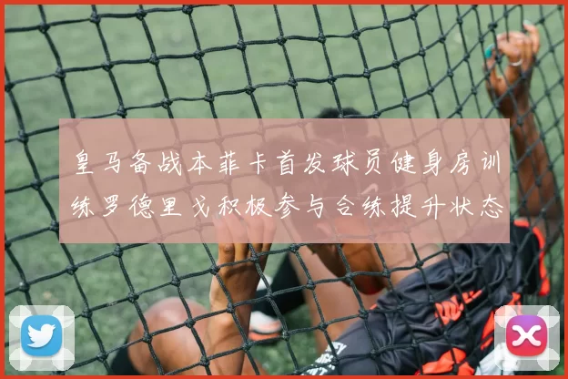 皇马备战本菲卡首发球员健身房训练罗德里戈积极参与合练提升状态