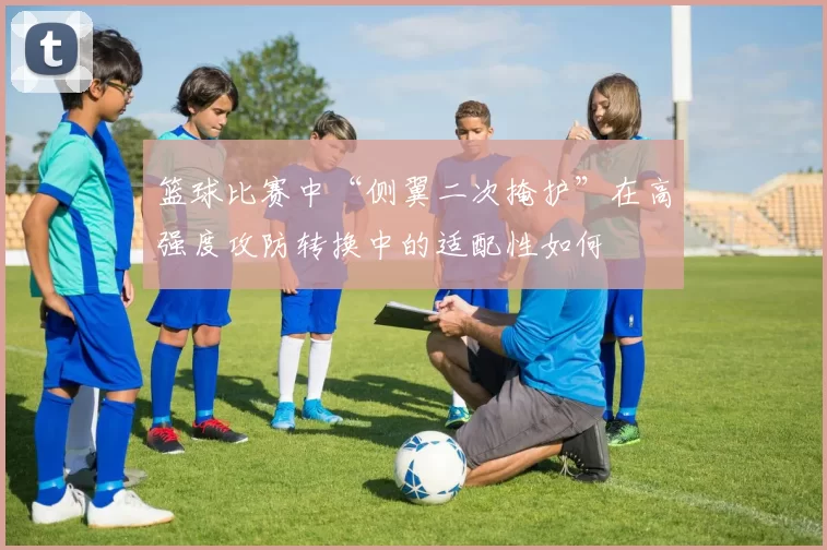 篮球比赛中“侧翼二次掩护”在高强度攻防转换中的适配性如何