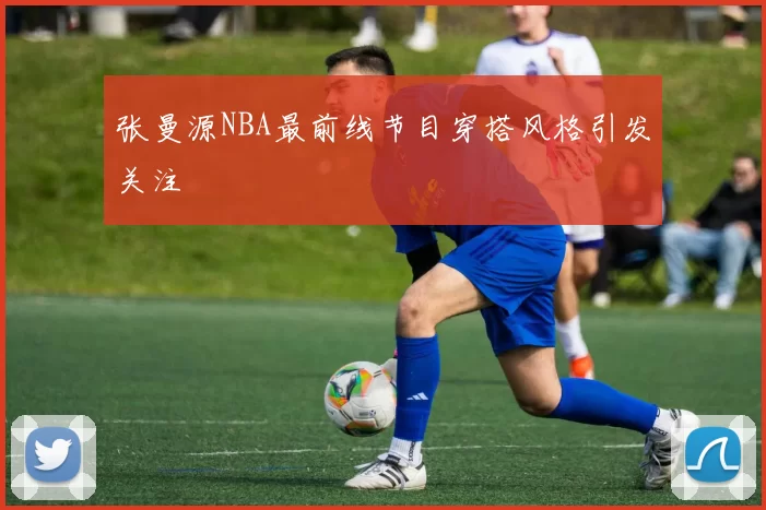 张曼源NBA最前线节目穿搭风格引发关注