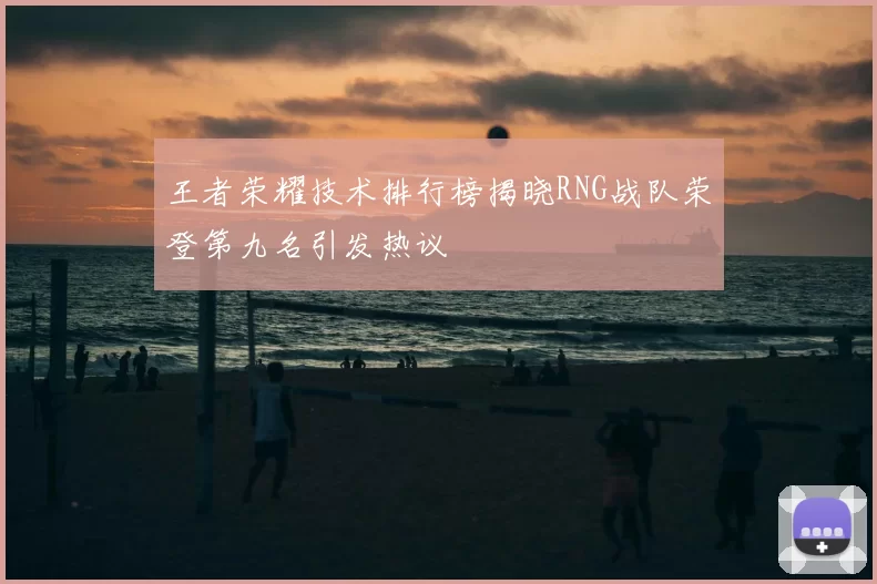 王者荣耀技术排行榜揭晓RNG战队荣登第九名引发热议
