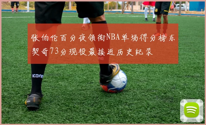 张伯伦百分夜领衔NBA单场得分榜东契奇73分现役最接近历史纪录
