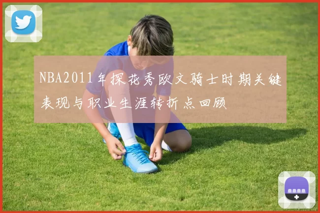 NBA2011年探花秀欧文骑士时期关键表现与职业生涯转折点回顾