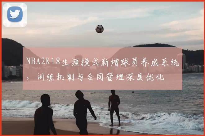 NBA2K18生涯模式新增球员养成系统，训练机制与合同管理深度优化