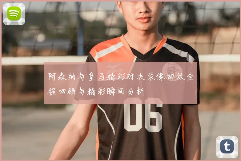 阿森纳与皇马精彩对决录像回放全程回顾与精彩瞬间分析