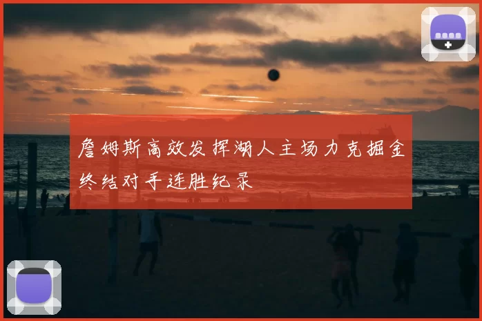 詹姆斯高效发挥湖人主场力克掘金终结对手连胜纪录