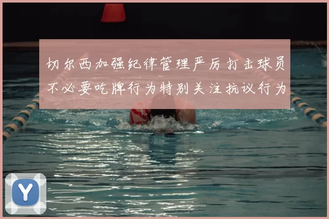 切尔西加强纪律管理严厉打击球员不必要吃牌行为特别关注抗议行为