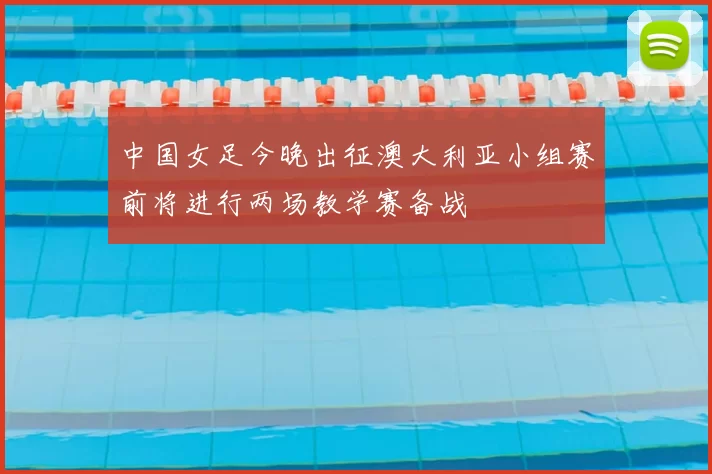 中国女足今晚出征澳大利亚小组赛前将进行两场教学赛备战