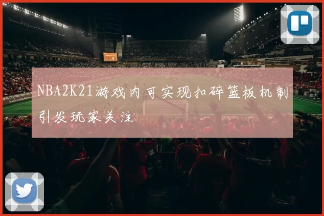 NBA2K21游戏内可实现扣碎篮板机制引发玩家关注