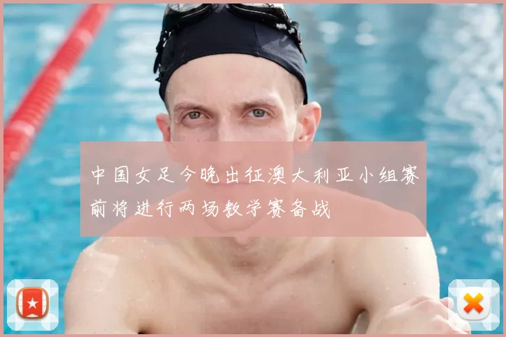 中国女足今晚出征澳大利亚小组赛前将进行两场教学赛备战
