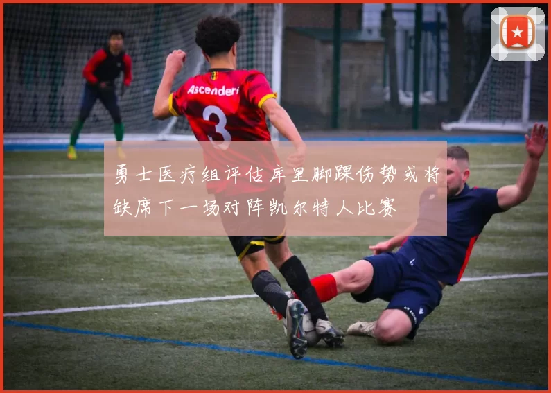 勇士医疗组评估库里脚踝伤势或将缺席下一场对阵凯尔特人比赛