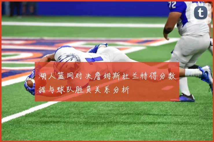 湖人篮网对决詹姆斯杜兰特得分数据与球队胜负关系分析