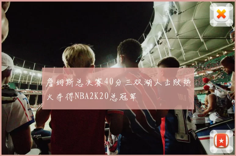 詹姆斯总决赛40分三双湖人击败热火夺得NBA2K20总冠军