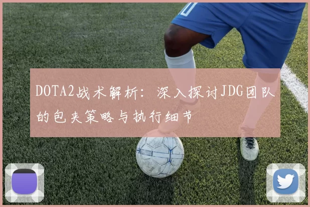 DOTA2战术解析:深入探讨JDG团队的包夹策略与执行细节