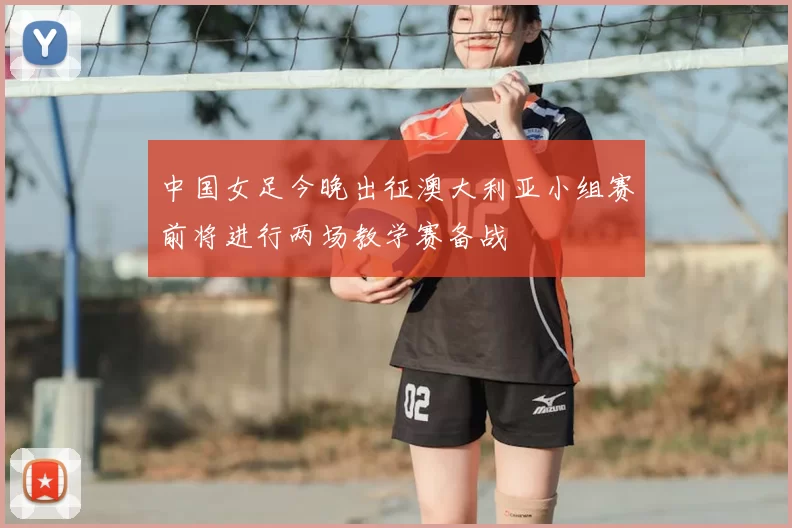 中国女足今晚出征澳大利亚小组赛前将进行两场教学赛备战