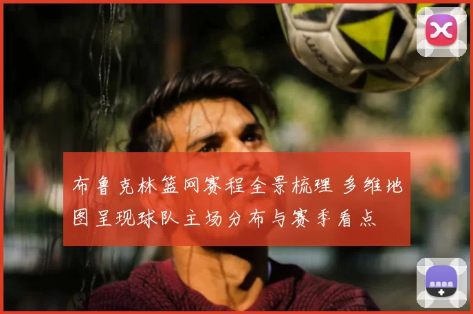 布鲁克林篮网赛程全景梳理 多维地图呈现球队主场分布与赛季看点
