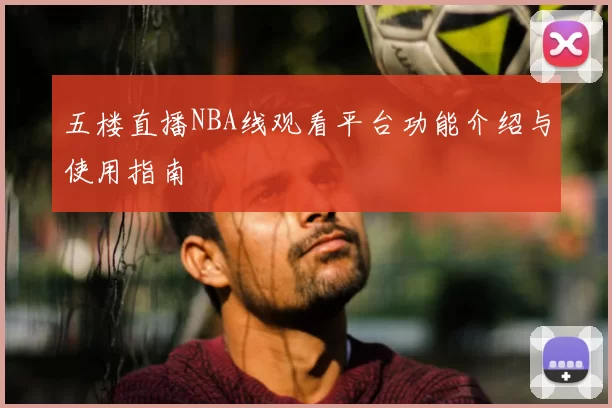 五楼直播NBA线观看平台功能介绍与使用指南